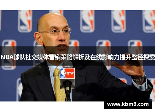 NBA球队社交媒体营销策略解析及在线影响力提升路径探索